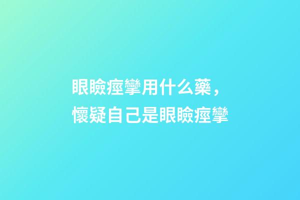 眼瞼痙攣用什么藥，懷疑自己是眼瞼痙攣-第1張-觀點-玄機派