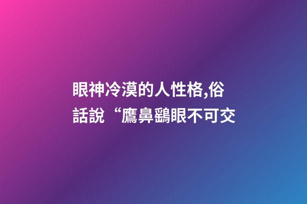 眼神冷漠的人性格,俗話說“鷹鼻鷂眼不可交-第1張-觀點-玄機派