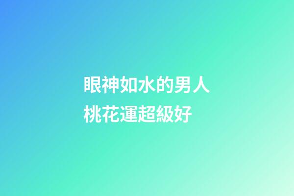 眼神如水的男人桃花運超級好?