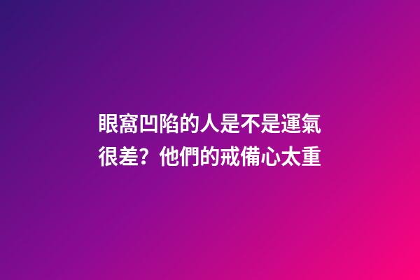 眼窩凹陷的人是不是運氣很差？他們的戒備心太重