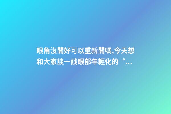 眼角沒開好可以重新開嗎,今天想和大家談一談眼部(周)年輕化的“最佳方案”-第1張-觀點-玄機派