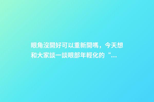 眼角沒開好可以重新開嗎，今天想和大家談一談眼部(周)年輕化的“最佳方案”-第1張-觀點-玄機派