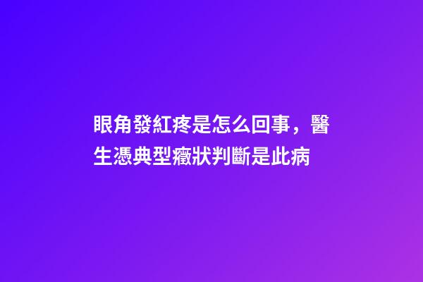 眼角發紅疼是怎么回事，醫生憑典型癥狀判斷是此病-第1張-觀點-玄機派