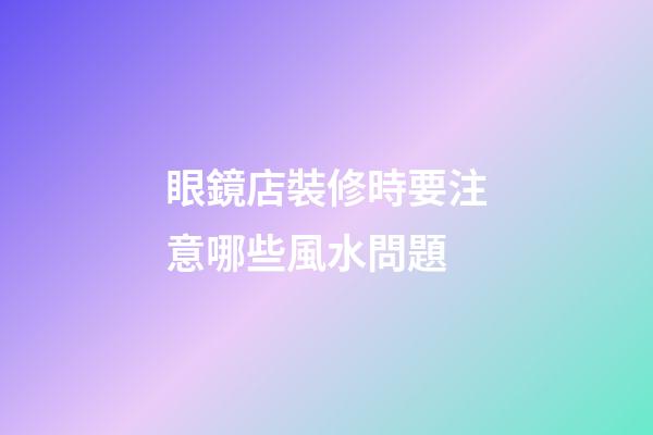眼鏡店裝修時要注意哪些風水問題?