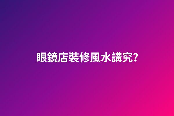 眼鏡店裝修風水講究？