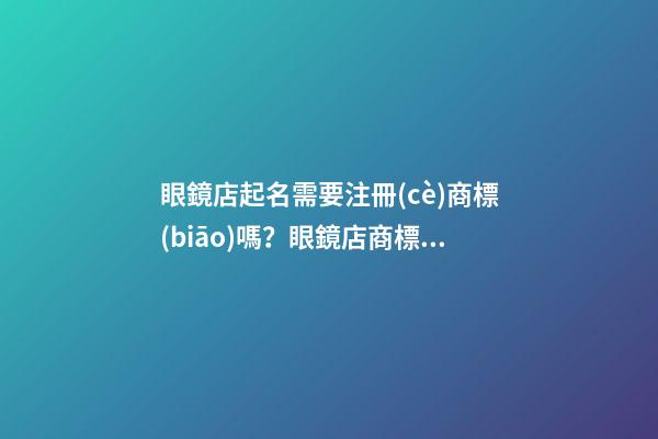 眼鏡店起名需要注冊(cè)商標(biāo)嗎？眼鏡店商標(biāo)注冊(cè)名字大全-第1張-店鋪起名-玄機(jī)派