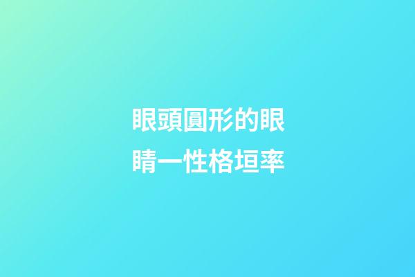 眼頭圓形的眼睛一性格垣率