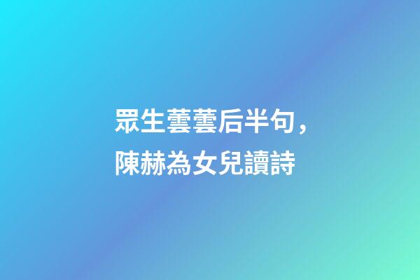眾生蕓蕓后半句，陳赫為女兒讀詩-第1張-觀點-玄機派