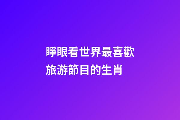 睜眼看世界最喜歡旅游節目的生肖