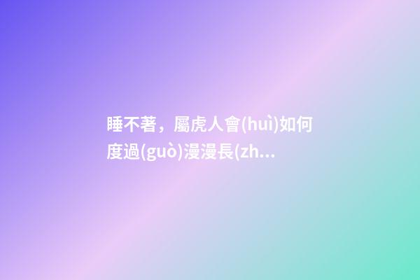 睡不著，屬虎人會(huì)如何度過(guò)漫漫長(zhǎng)夜