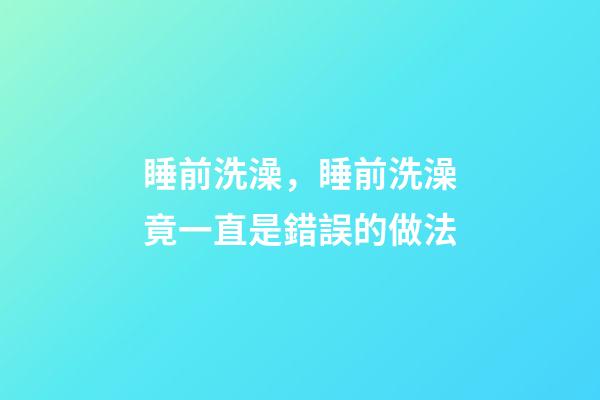 睡前洗澡，睡前洗澡竟一直是錯誤的做法-第1張-觀點-玄機派