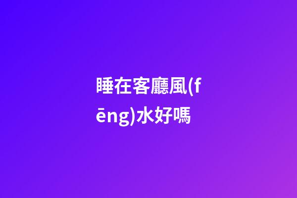 睡在客廳風(fēng)水好嗎