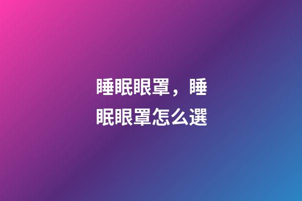 睡眠眼罩，睡眠眼罩怎么選-第1張-觀點-玄機派