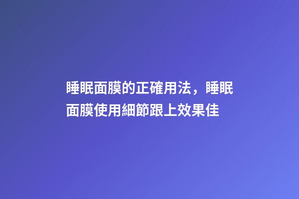 睡眠面膜的正確用法，睡眠面膜使用細節跟上效果佳-第1張-觀點-玄機派