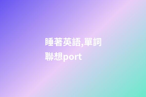 睡著英語,單詞聯想port-第1張-觀點-玄機派