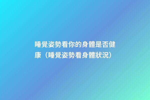 睡覺姿勢看你的身體是否健康（睡覺姿勢看身體狀況）