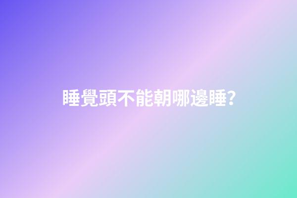 睡覺頭不能朝哪邊睡？