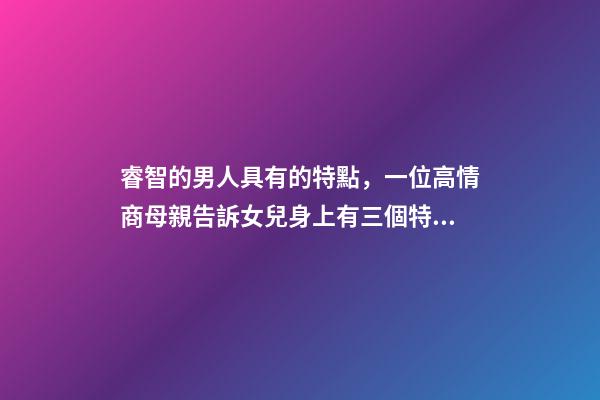 睿智的男人具有的特點，一位高情商母親告訴女兒身上有三個特征的男人-第1張-觀點-玄機派