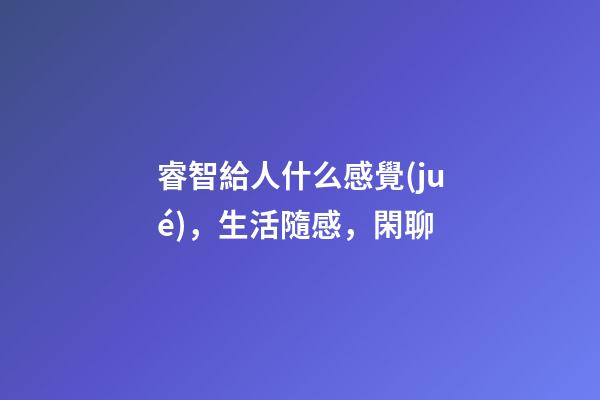睿智給人什么感覺(jué)，生活隨感，閑聊-第1張-觀點(diǎn)-玄機(jī)派