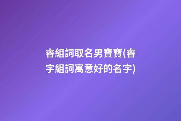 睿組詞取名男寶寶(睿字組詞寓意好的名字)
