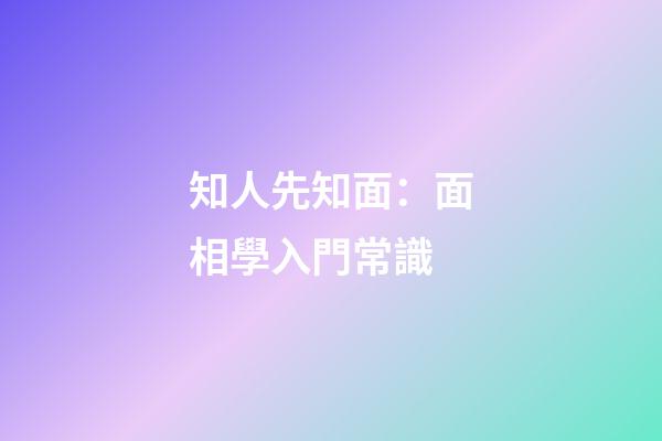 知人先知面：面相學入門常識