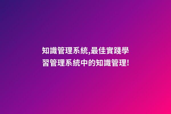 知識管理系統,最佳實踐學習管理系統中的知識管理!-第1張-觀點-玄機派