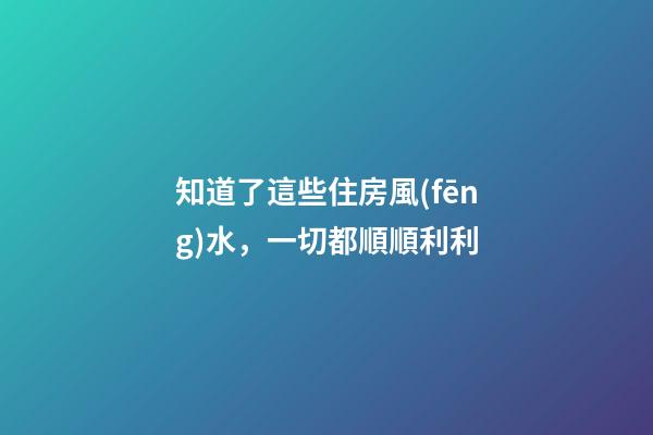 知道了這些住房風(fēng)水，一切都順順利利