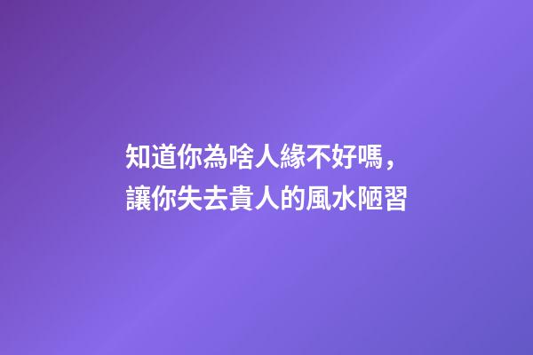 知道你為啥人緣不好嗎，讓你失去貴人的風水陋習