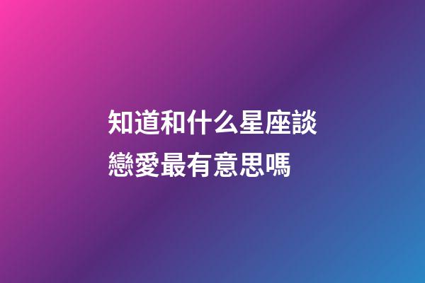 知道和什么星座談戀愛最有意思嗎-第1張-星座運勢-玄機派