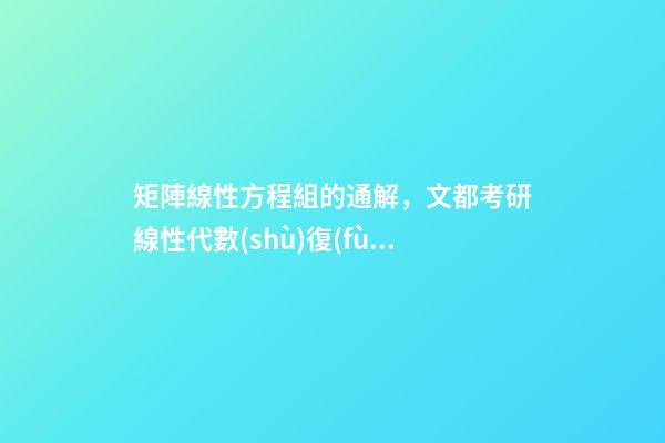 矩陣線性方程組的通解，文都考研線性代數(shù)復(fù)習(xí)指導(dǎo)-第1張-觀點(diǎn)-玄機(jī)派