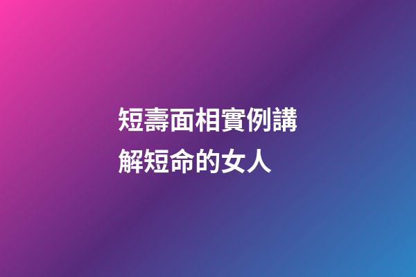 短壽面相實例講解短命的女人