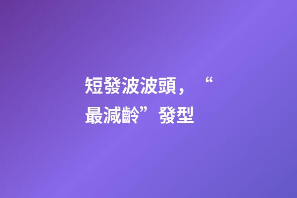 短發波波頭，“最減齡”發型-第1張-觀點-玄機派