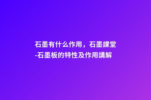 石墨有什么作用，石墨課堂-石墨板的特性及作用講解-第1張-觀點(diǎn)-玄機(jī)派
