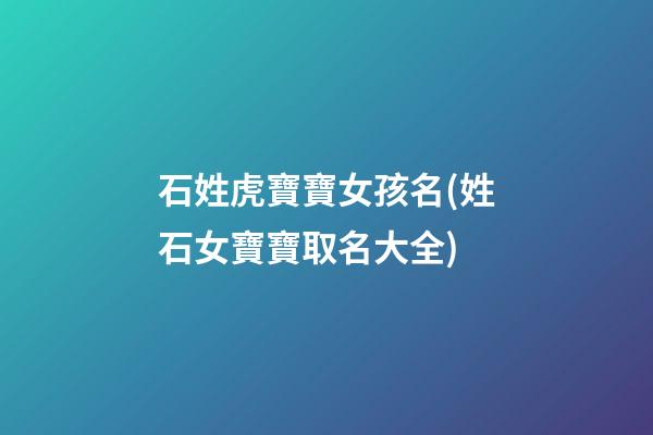 石姓虎寶寶女孩名(姓石女寶寶取名大全)