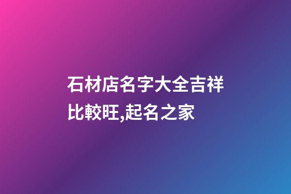 石材店名字大全吉祥比較旺,起名之家-第1張-店鋪起名-玄機派