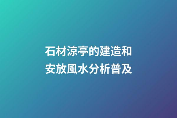 石材涼亭的建造和安放風水分析普及