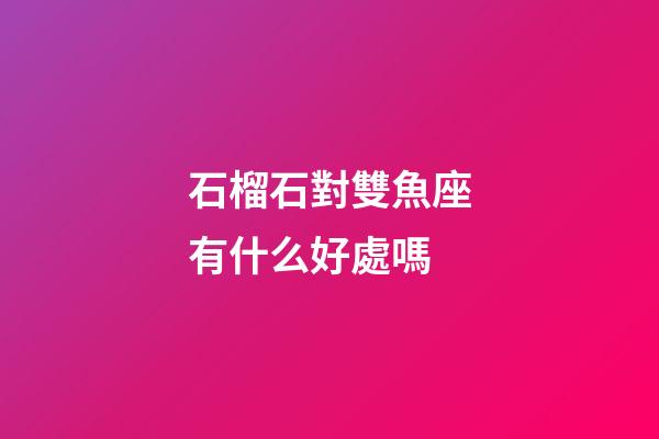 石榴石對雙魚座有什么好處嗎-第1張-星座運勢-玄機派