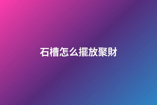 石槽怎么擺放聚財