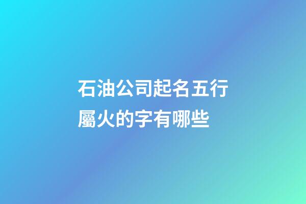 石油公司起名五行屬火的字有哪些-第1張-公司起名-玄機派