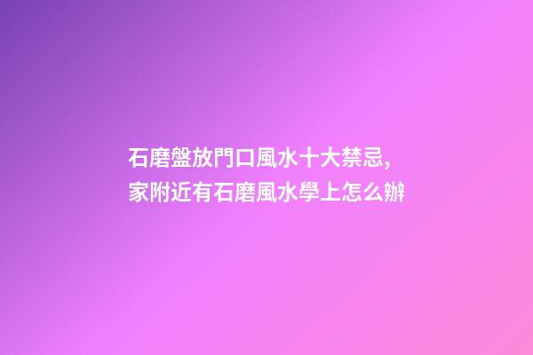 石磨盤放門口風水十大禁忌,家附近有石磨風水學上怎么辦