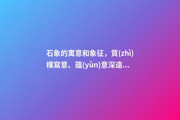 石象的寓意和象征，質(zhì)樸寫意、蘊(yùn)意深遠(yuǎn)——明孝陵的石像生-第1張-觀點-玄機(jī)派