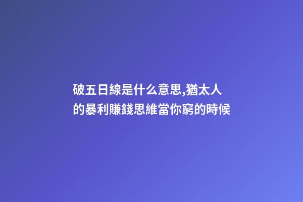 破五日線是什么意思,猶太人的暴利賺錢思維當你窮的時候-第1張-觀點-玄機派