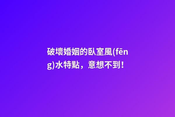 破壞婚姻的臥室風(fēng)水特點，意想不到！