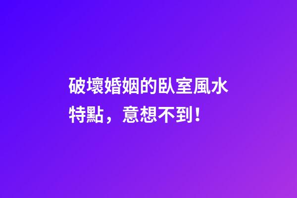 破壞婚姻的臥室風水特點，意想不到！