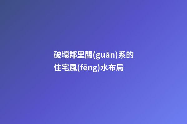 破壞鄰里關(guān)系的住宅風(fēng)水布局