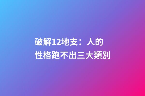 破解12地支：人的性格跑不出三大類別