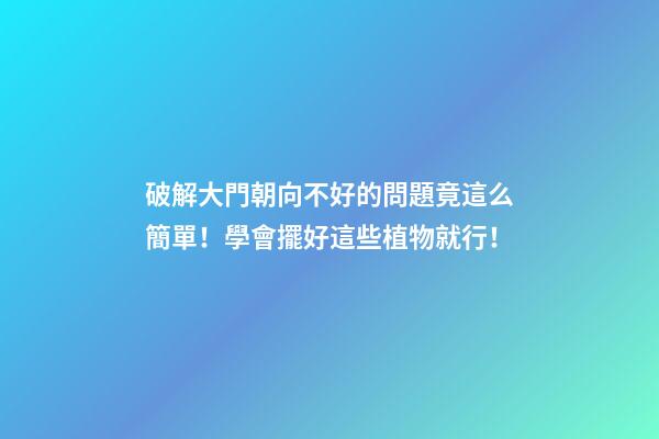 破解大門朝向不好的問題竟這么簡單！學會擺好這些植物就行！