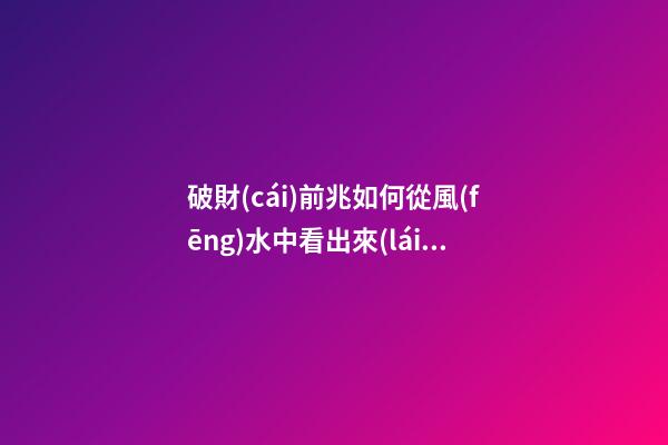 破財(cái)前兆如何從風(fēng)水中看出來(lái)