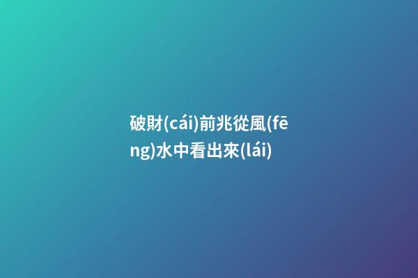 破財(cái)前兆從風(fēng)水中看出來(lái)