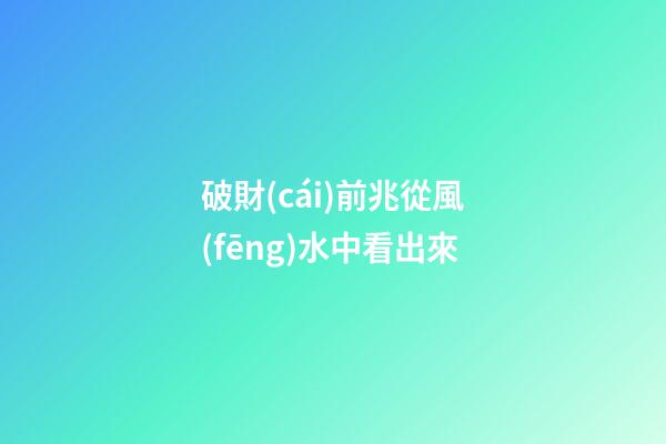 破財(cái)前兆從風(fēng)水中看出來